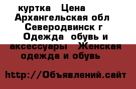 куртка › Цена ­ 600 - Архангельская обл., Северодвинск г. Одежда, обувь и аксессуары » Женская одежда и обувь   